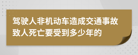 驾驶人非机动车造成交通事故致人死亡要受到多少年的