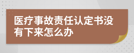 医疗事故责任认定书没有下来怎么办