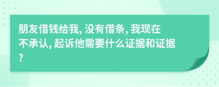 朋友借钱给我, 没有借条, 我现在不承认, 起诉他需要什么证据和证据?