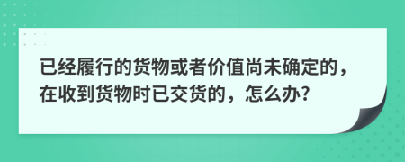 已经履行的货物或者价值尚未确定的，在收到货物时已交货的，怎么办?