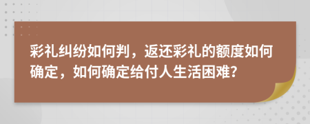 彩礼纠纷如何判，返还彩礼的额度如何确定，如何确定给付人生活困难？