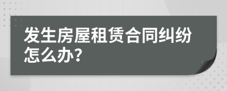 发生房屋租赁合同纠纷怎么办？