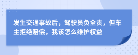 发生交通事故后，驾驶员负全责，但车主拒绝赔偿，我该怎么维护权益