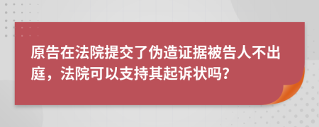 原告在法院提交了伪造证据被告人不出庭，法院可以支持其起诉状吗？