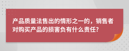 产品质量法售出的情形之一的，销售者对购买产品的损害负有什么责任?