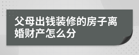 父母出钱装修的房子离婚财产怎么分