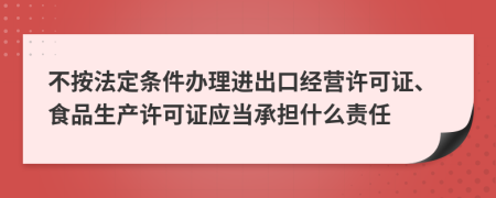 不按法定条件办理进出口经营许可证、食品生产许可证应当承担什么责任