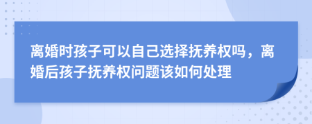 离婚时孩子可以自己选择抚养权吗，离婚后孩子抚养权问题该如何处理
