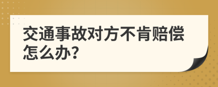 交通事故对方不肯赔偿怎么办？