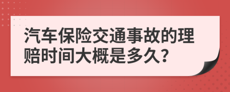 汽车保险交通事故的理赔时间大概是多久？