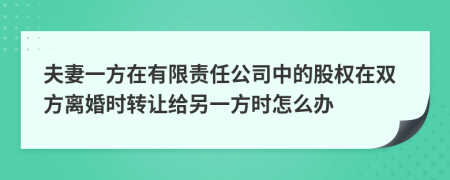 夫妻一方在有限责任公司中的股权在双方离婚时转让给另一方时怎么办