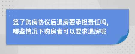 签了购房协议后退房要承担责任吗, 哪些情况下购房者可以要求退房呢