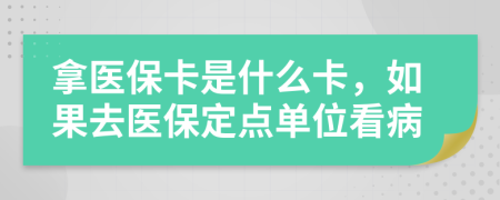 拿医保卡是什么卡，如果去医保定点单位看病