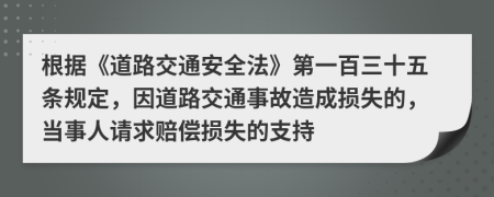 根据《道路交通安全法》第一百三十五条规定，因道路交通事故造成损失的，当事人请求赔偿损失的支持