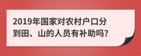 2019年国家对农村户口分到田、山的人员有补助吗？