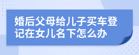 婚后父母给儿子买车登记在女儿名下怎么办