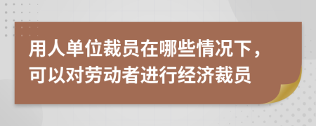 用人单位裁员在哪些情况下，可以对劳动者进行经济裁员