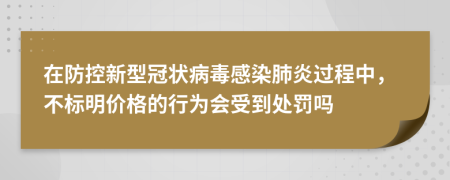 在防控新型冠状病毒感染肺炎过程中，不标明价格的行为会受到处罚吗