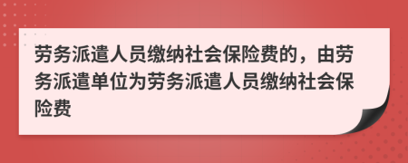 劳务派遣人员缴纳社会保险费的，由劳务派遣单位为劳务派遣人员缴纳社会保险费