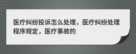 医疗纠纷投诉怎么处理，医疗纠纷处理程序规定，医疗事故的
