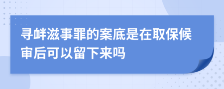 寻衅滋事罪的案底是在取保候审后可以留下来吗