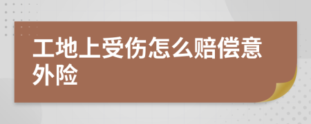 工地上受伤怎么赔偿意外险