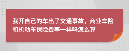 我开自己的车出了交通事故，商业车险和机动车保险费率一样吗怎么算