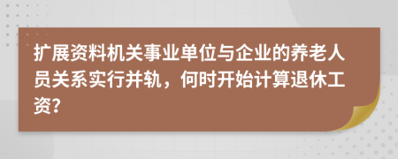 扩展资料机关事业单位与企业的养老人员关系实行并轨，何时开始计算退休工资？