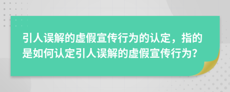 引人误解的虚假宣传行为的认定，指的是如何认定引人误解的虚假宣传行为？