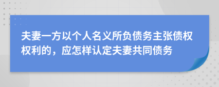 夫妻一方以个人名义所负债务主张债权权利的，应怎样认定夫妻共同债务