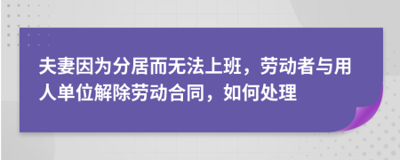 夫妻因为分居而无法上班，劳动者与用人单位解除劳动合同，如何处理