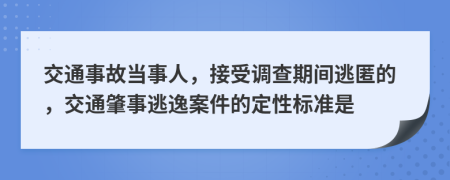 交通事故当事人，接受调查期间逃匿的，交通肇事逃逸案件的定性标准是