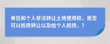 单位和个人非法转让土地使用权，是否可以抵债转让以及给个人抵债，？