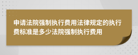 申请法院强制执行费用法律规定的执行费标准是多少法院强制执行费用