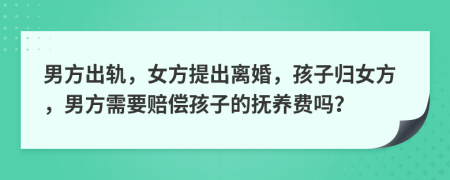 男方出轨，女方提出离婚，孩子归女方，男方需要赔偿孩子的抚养费吗？