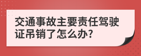 交通事故主要责任驾驶证吊销了怎么办?