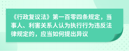 《行政复议法》第一百零四条规定，当事人、利害关系人认为执行行为违反法律规定的，应当如何提出异议