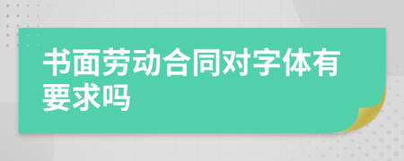 书面劳动合同对字体有要求吗