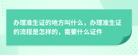 办理准生证的地方叫什么，办理准生证的流程是怎样的，需要什么证件