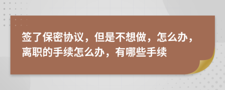 签了保密协议，但是不想做，怎么办，离职的手续怎么办，有哪些手续