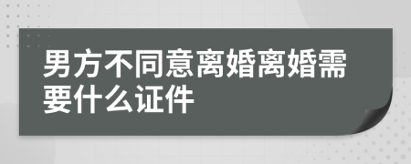 男方不同意离婚离婚需要什么证件
