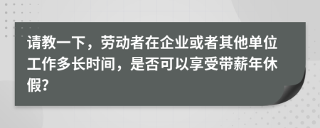 请教一下，劳动者在企业或者其他单位工作多长时间，是否可以享受带薪年休假？