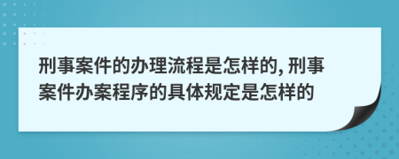 刑事案件的办理流程是怎样的, 刑事案件办案程序的具体规定是怎样的