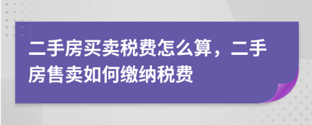 二手房买卖税费怎么算，二手房售卖如何缴纳税费