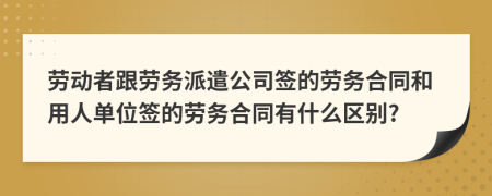 劳动者跟劳务派遣公司签的劳务合同和用人单位签的劳务合同有什么区别?