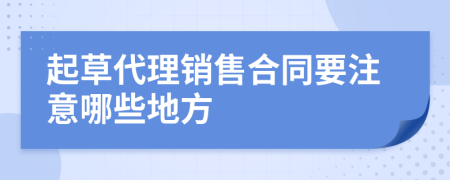 起草代理销售合同要注意哪些地方