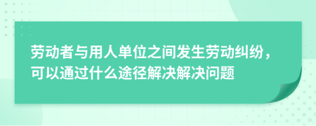 劳动者与用人单位之间发生劳动纠纷，可以通过什么途径解决解决问题