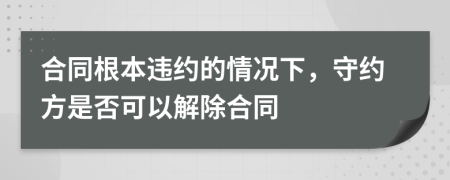 合同根本违约的情况下，守约方是否可以解除合同