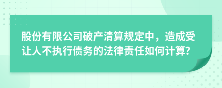 股份有限公司破产清算规定中，造成受让人不执行债务的法律责任如何计算？