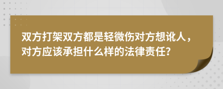 双方打架双方都是轻微伤对方想讹人，对方应该承担什么样的法律责任？